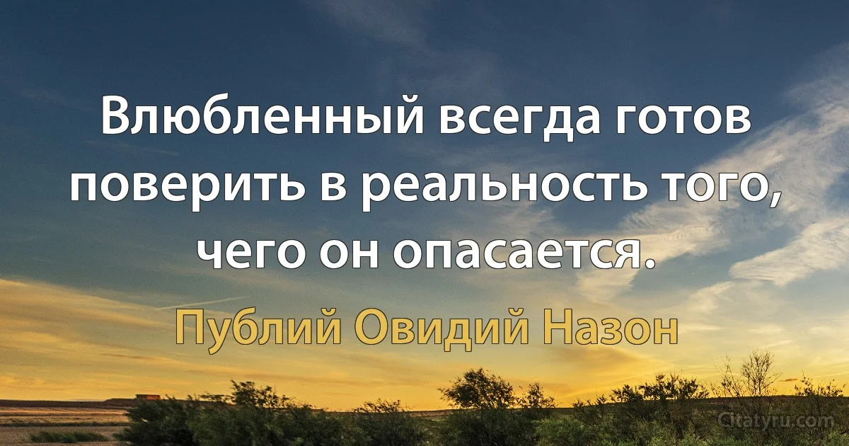 Влюбленный всегда готов поверить в реальность того, чего он опасается. (Публий Овидий Назон)