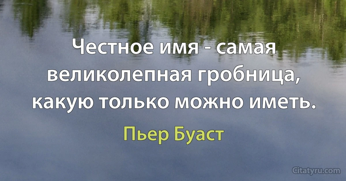 Честное имя - самая великолепная гробница, какую только можно иметь. (Пьер Буаст)