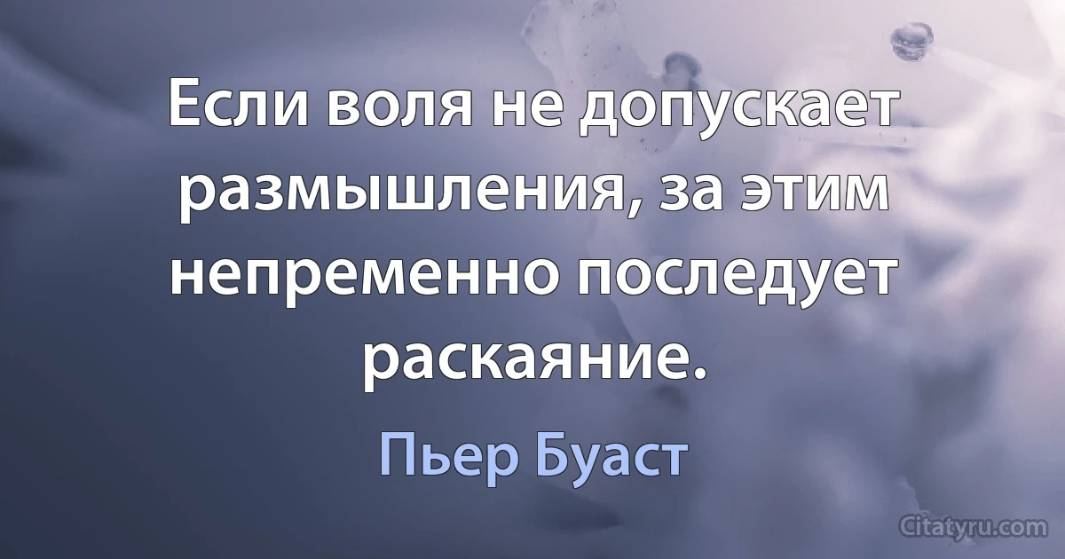 Если воля не допускает размышления, за этим непременно последует раскаяние. (Пьер Буаст)