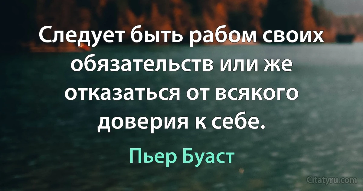 Следует быть рабом своих обязательств или же отказаться от всякого доверия к себе. (Пьер Буаст)