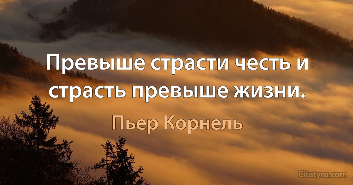 Превыше страсти честь и страсть превыше жизни. (Пьер Корнель)