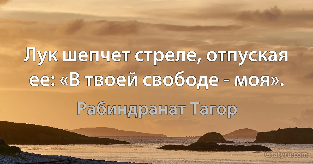 Лук шепчет стреле, отпуская ее: «В твоей свободе - моя». (Рабиндранат Тагор)