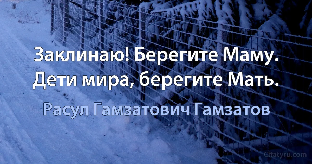 Заклинаю! Берегите Маму. Дети мира, берегите Мать. (Расул Гамзатович Гамзатов)