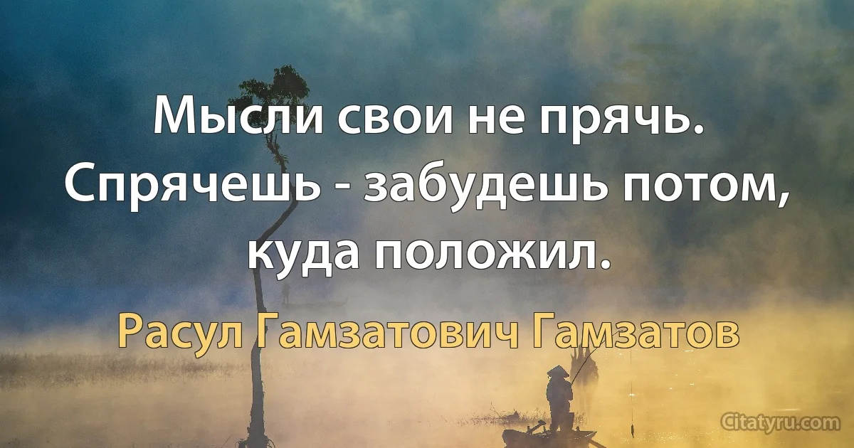 Мысли свои не прячь. Спрячешь - забудешь потом, куда положил. (Расул Гамзатович Гамзатов)