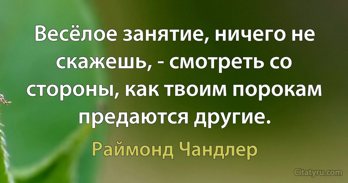 Весёлое занятие, ничего не скажешь, - смотреть со стороны, как твоим порокам предаются другие. (Раймонд Чандлер)