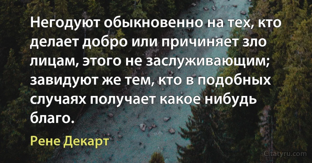 Негодуют обыкновенно на тех, кто делает добро или причиняет зло лицам, этого не заслуживающим; завидуют же тем, кто в подобных случаях получает какое нибудь благо. (Рене Декарт)