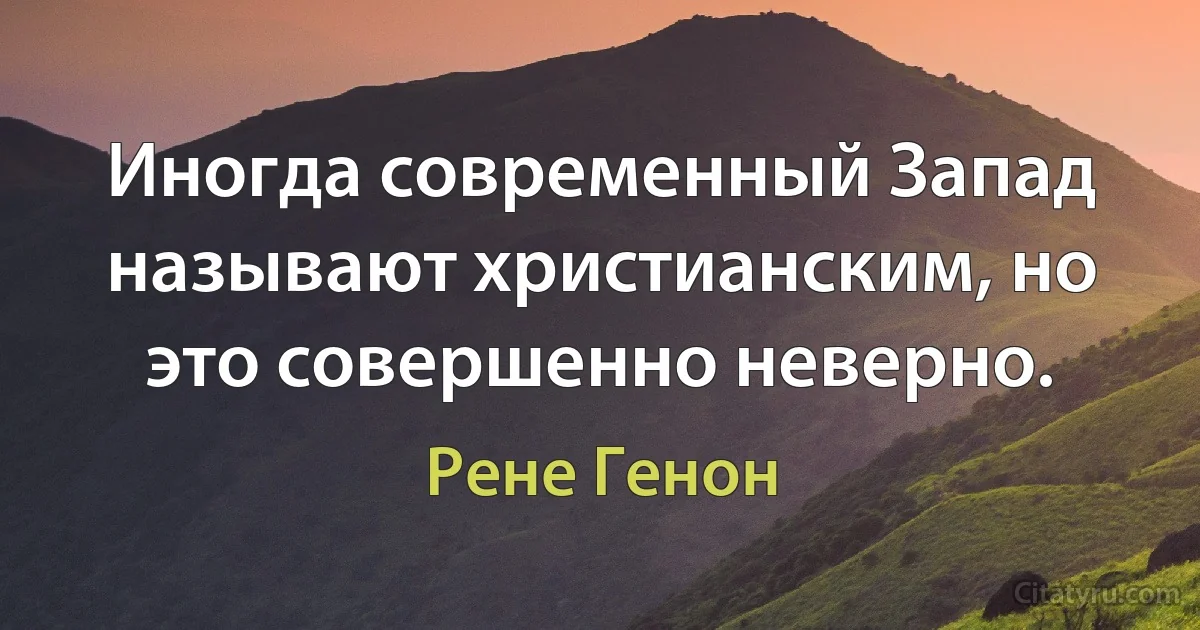 Иногда современный Запад называют христианским, но это совершенно неверно. (Рене Генон)