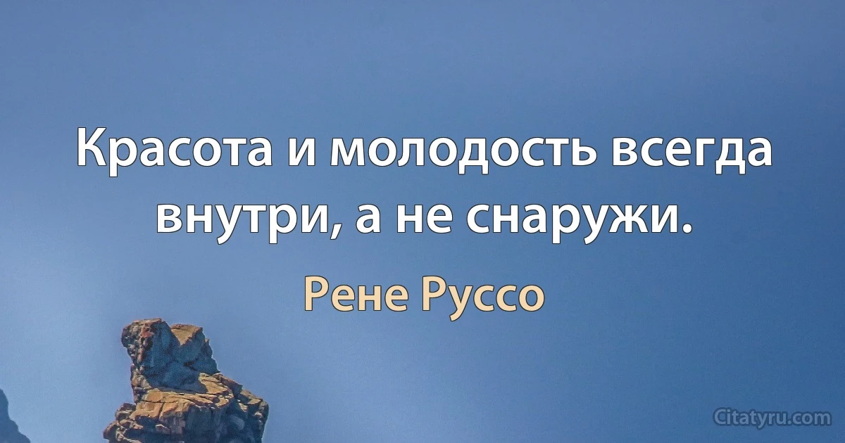 Красота и молодость всегда внутри, а не снаружи. (Рене Руссо)