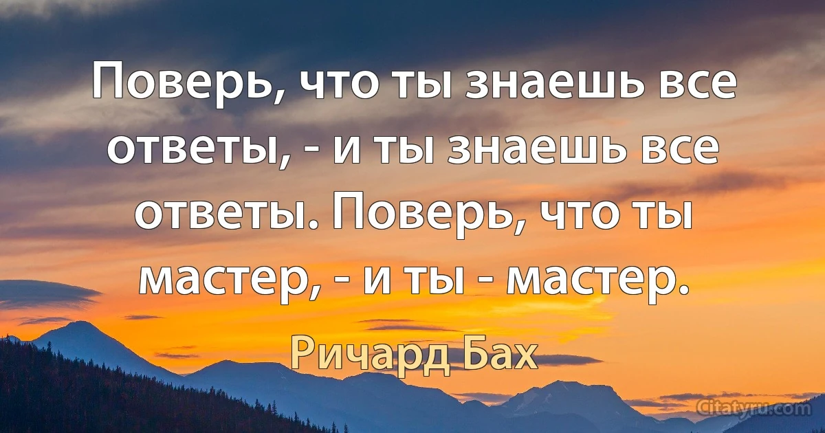 Поверь, что ты знаешь все ответы, - и ты знаешь все ответы. Поверь, что ты мастер, - и ты - мастер. (Ричард Бах)