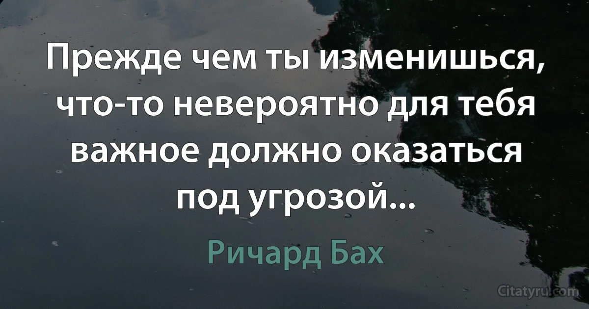 Прежде чем ты изменишься, что-то невероятно для тебя важное должно оказаться под угрозой... (Ричард Бах)