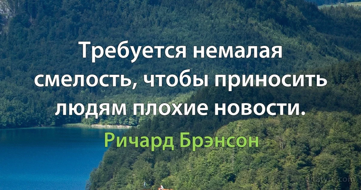 Требуется немалая смелость, чтобы приносить людям плохие новости. (Ричард Брэнсон)