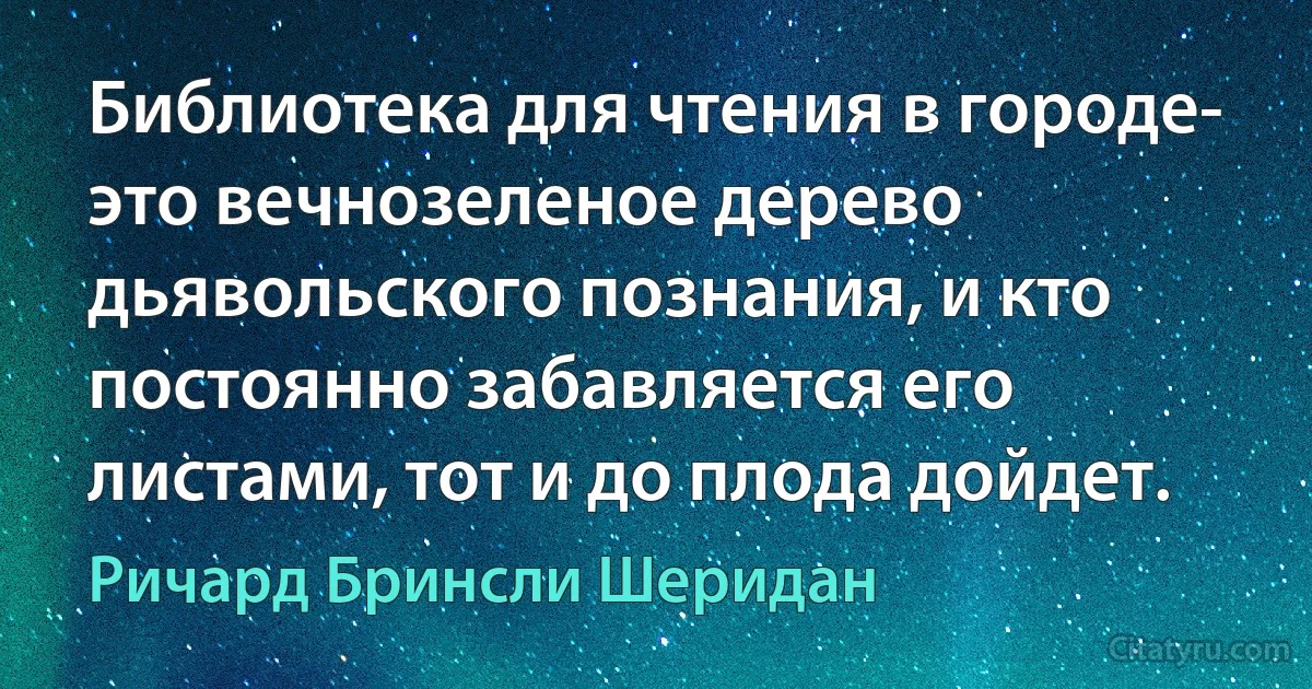 Библиотека для чтения в городе- это вечнозеленое дерево дьявольского познания, и кто постоянно забавляется его листами, тот и до плода дойдет. (Ричард Бринсли Шеридан)