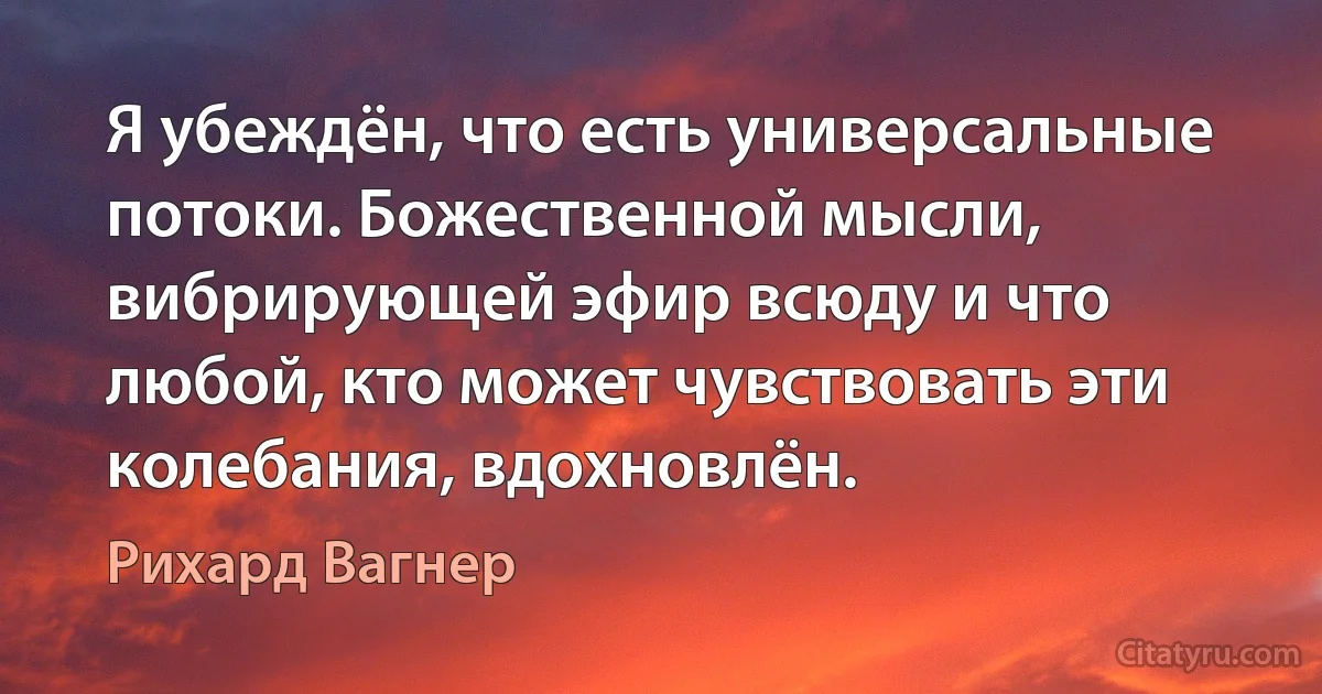 Я убеждён, что есть универсальные потоки. Божественной мысли, вибрирующей эфир всюду и что любой, кто может чувствовать эти колебания, вдохновлён. (Рихард Вагнер)