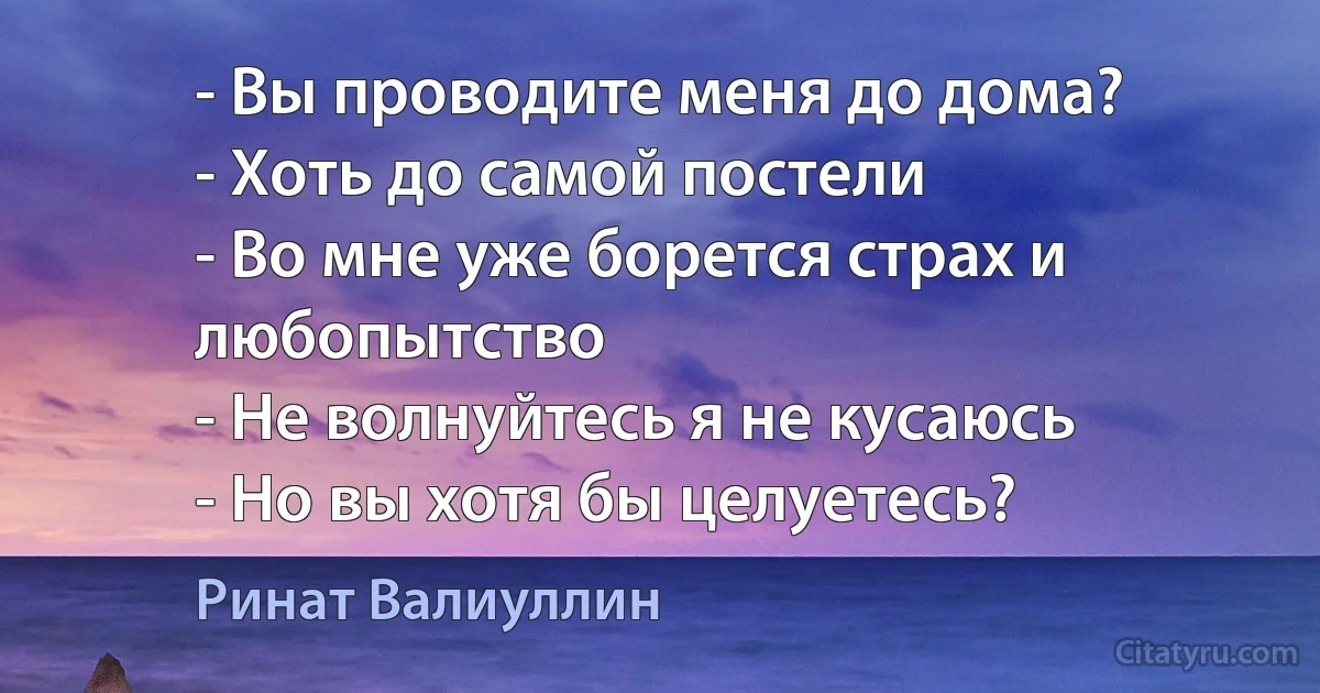 - Вы проводите меня до дома? 
- Хоть до самой постели 
- Во мне уже борется страх и любопытство 
- Не волнуйтесь я не кусаюсь 
- Но вы хотя бы целуетесь? (Ринат Валиуллин)