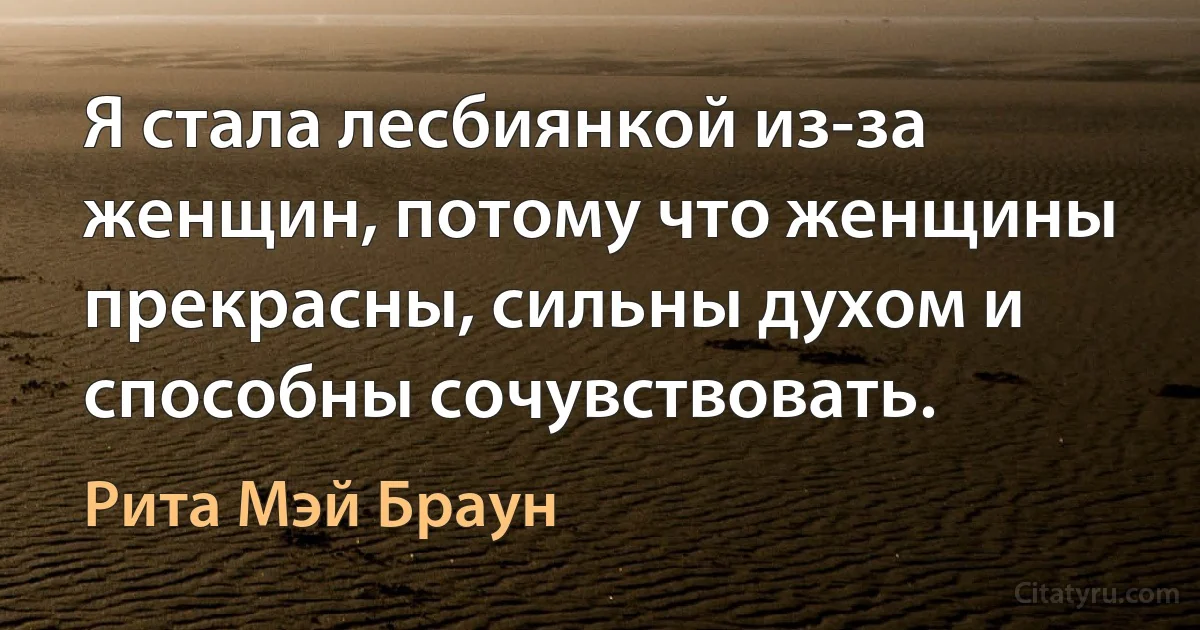 Я стала лесбиянкой из-за женщин, потому что женщины прекрасны, сильны духом и способны сочувствовать. (Рита Мэй Браун)