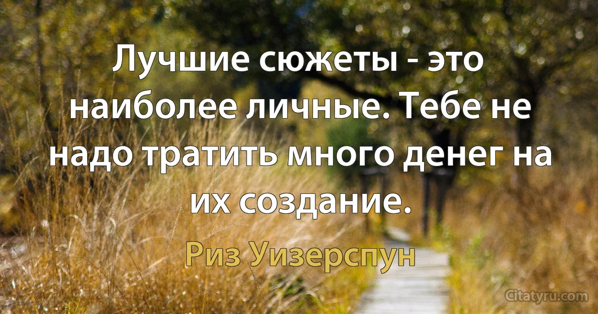 Лучшие сюжеты - это наиболее личные. Тебе не надо тратить много денег на их создание. (Риз Уизерспун)