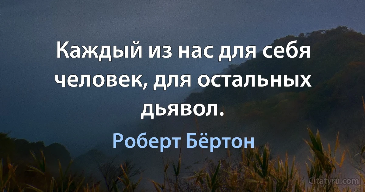 Каждый из нас для себя человек, для остальных дьявол. (Роберт Бёртон)