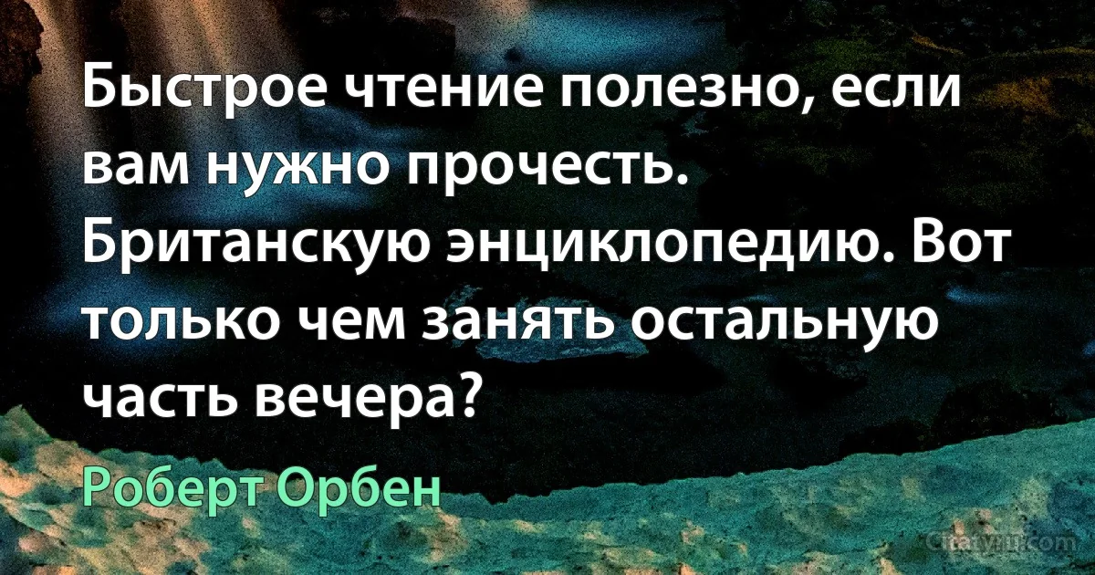 Быстрое чтение полезно, если вам нужно прочесть. Британскую энциклопедию. Вот только чем занять остальную часть вечера? (Роберт Орбен)