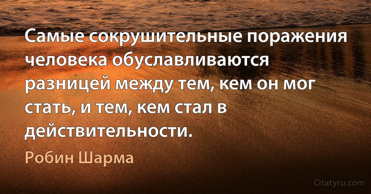 Самые сокрушительные поражения человека обуславливаются разницей между тем, кем он мог стать, и тем, кем стал в действительности. (Робин Шарма)