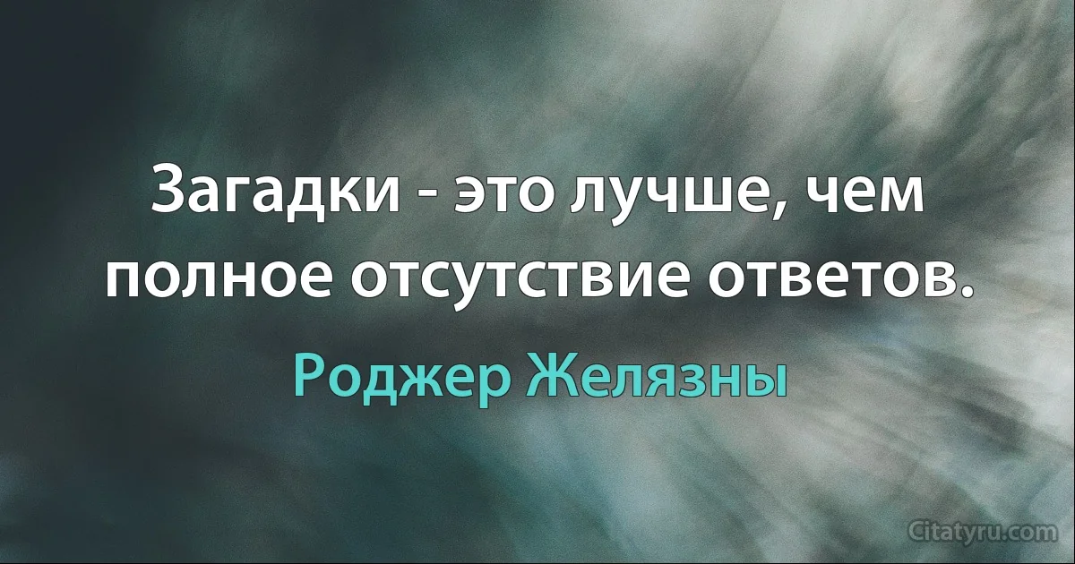 Загадки - это лучше, чем полное отсутствие ответов. (Роджер Желязны)