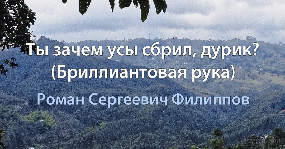 Ты зачем усы сбрил, дурик? (Бриллиантовая рука) (Роман Сергеевич Филиппов)