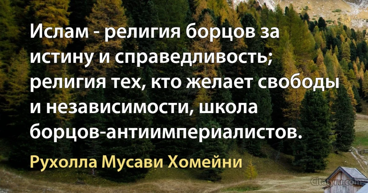 Ислам - религия борцов за истину и справедливость; религия тех, кто желает свободы и независимости, школа борцов-антиимпериалистов. (Рухолла Мусави Хомейни)