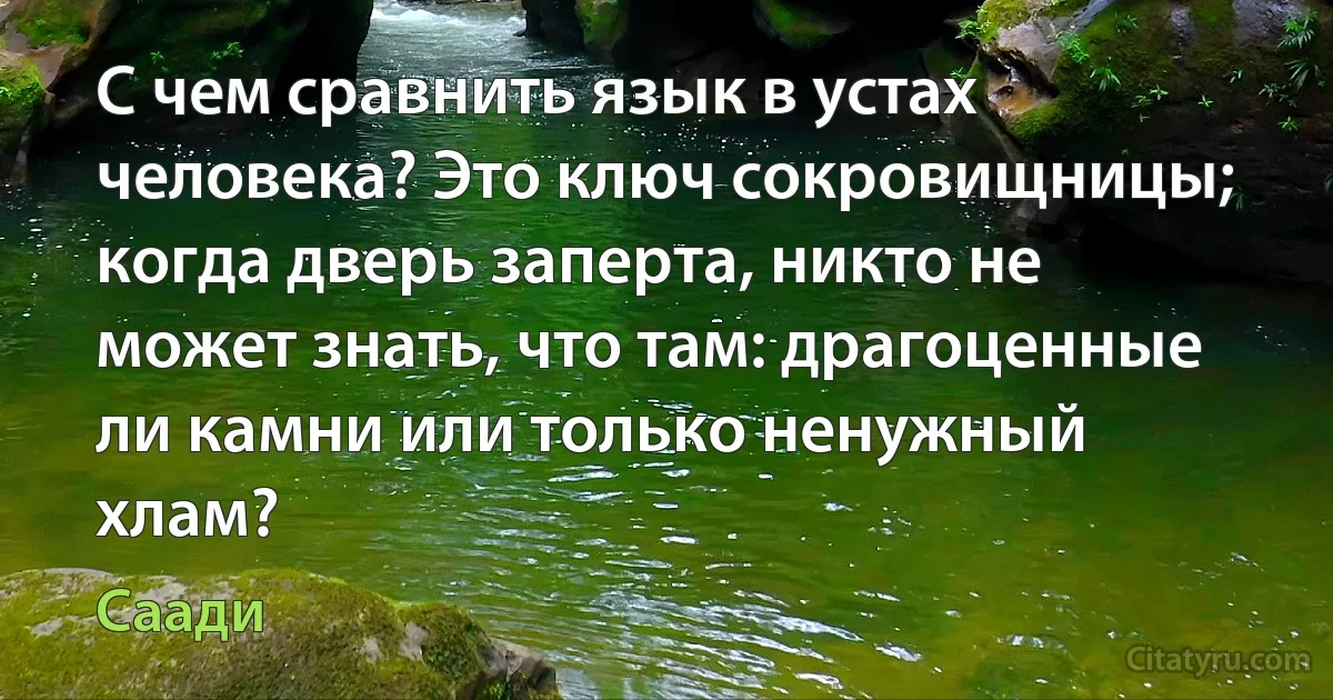 С чем сравнить язык в устах человека? Это ключ сокровищницы; когда дверь заперта, никто не может знать, что там: драгоценные ли камни или только ненужный хлам? (Саади)