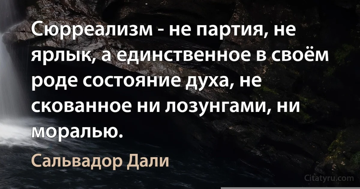 Сюрреализм - не партия, не ярлык, а единственное в своём роде состояние духа, не скованное ни лозунгами, ни моралью. (Сальвадор Дали)