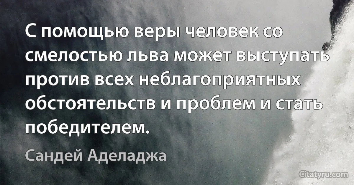 С помощью веры человек со смелостью льва может выступать против всех неблагоприятных обстоятельств и проблем и стать победителем. (Сандей Аделаджа)