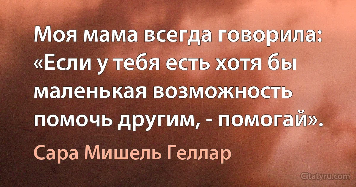 Моя мама всегда говорила: «Если у тебя есть хотя бы маленькая возможность помочь другим, - помогай». (Сара Мишель Геллар)