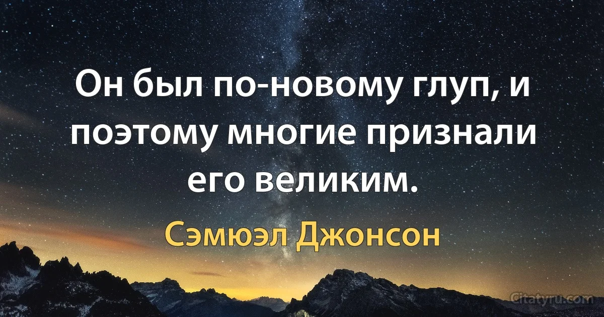 Он был по-новому глуп, и поэтому многие признали его великим. (Сэмюэл Джонсон)