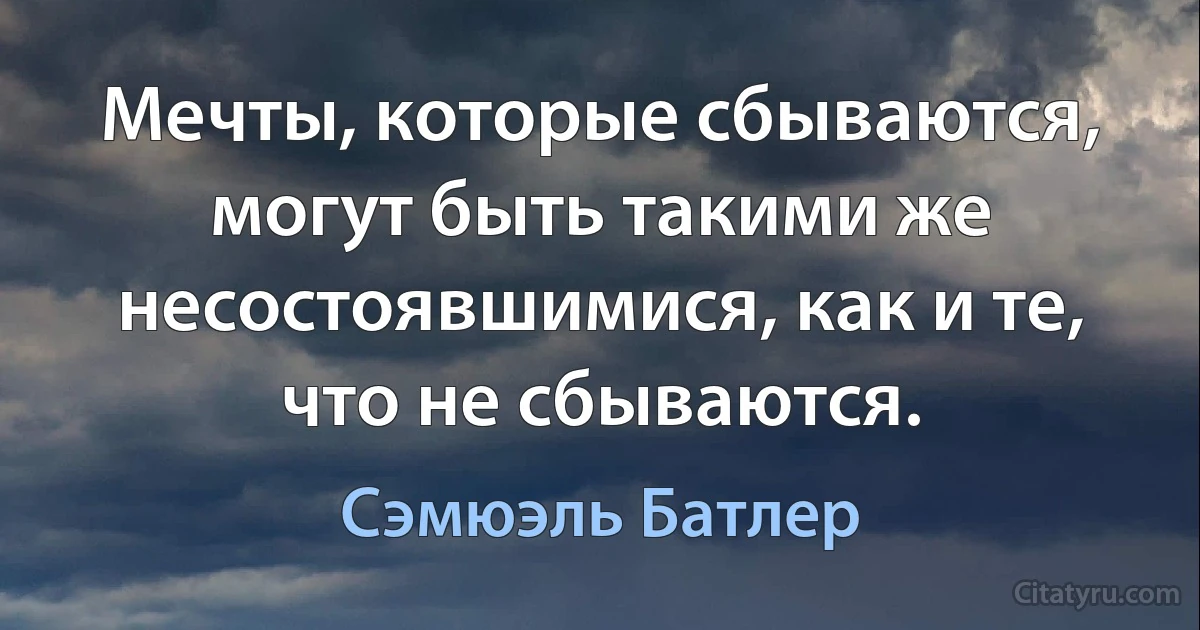 Мечты, которые сбываются, могут быть такими же несостоявшимися, как и те, что не сбываются. (Сэмюэль Батлер)