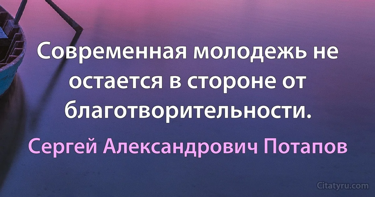 Современная молодежь не остается в стороне от благотворительности. (Сергей Александрович Потапов)