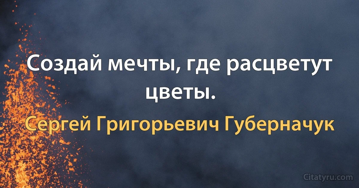 Создай мечты, где расцветут цветы. (Сергей Григорьевич Губерначук)