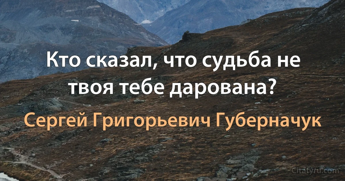 Кто сказал, что судьба не твоя тебе дарована? (Сергей Григорьевич Губерначук)