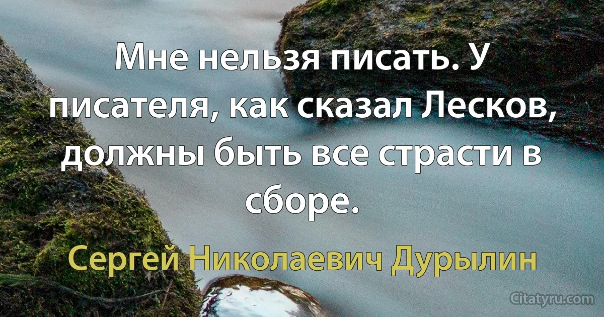 Мне нельзя писать. У писателя, как сказал Лесков, должны быть все страсти в сборе. (Сергей Николаевич Дурылин)