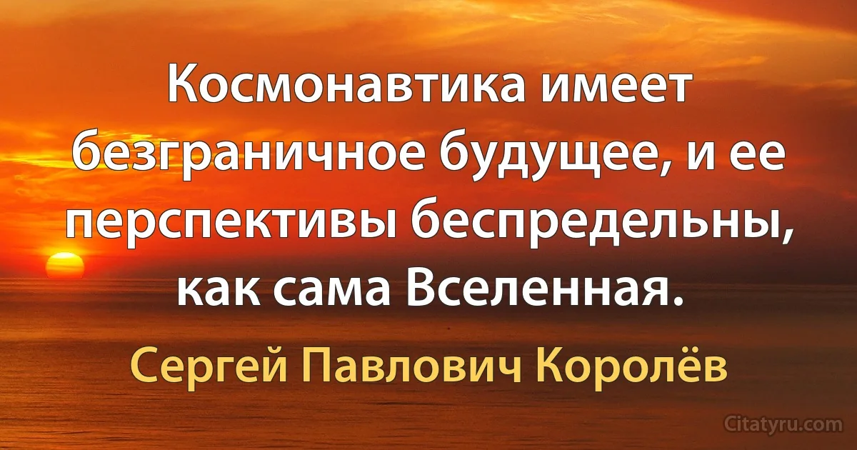 Космонавтика имеет безграничное будущее, и ее перспективы беспредельны, как сама Вселенная. (Сергей Павлович Королёв)