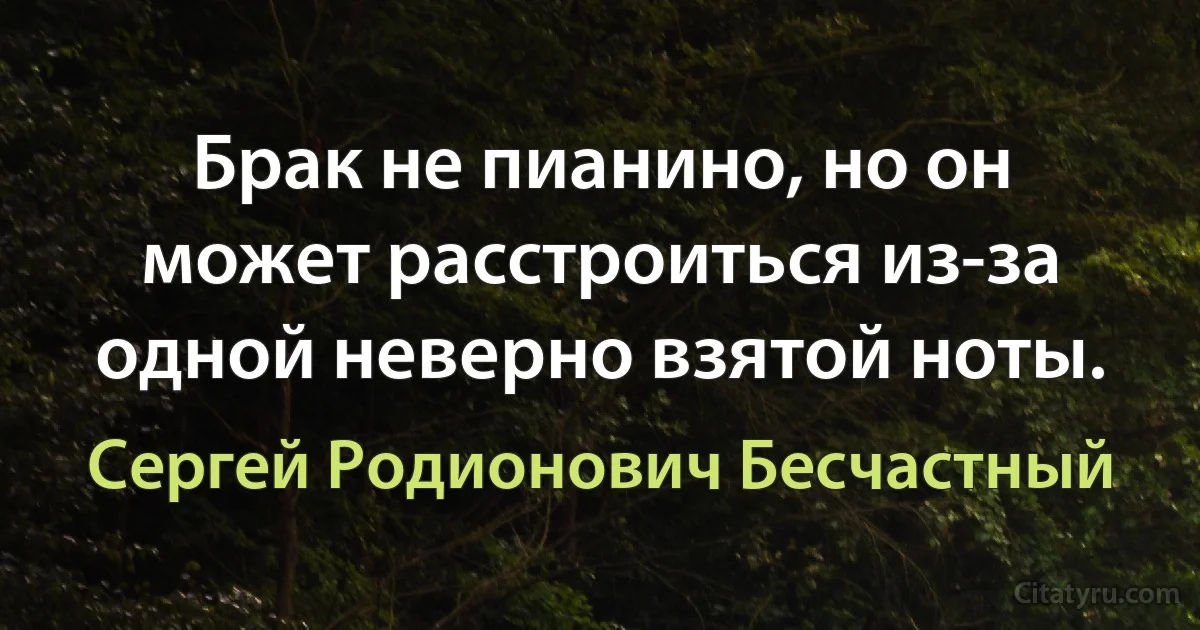 Брак не пианино, но он может расстроиться из-за одной неверно взятой ноты. (Сергей Родионович Бесчастный)