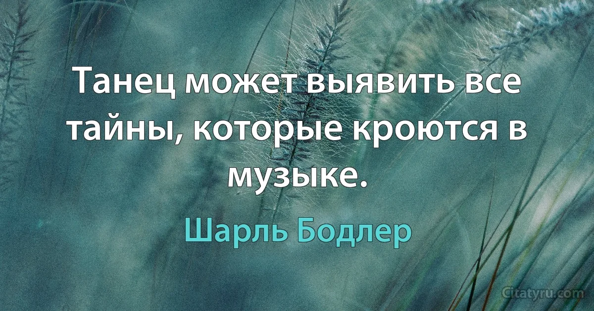 Танец может выявить все тайны, которые кроются в музыке. (Шарль Бодлер)