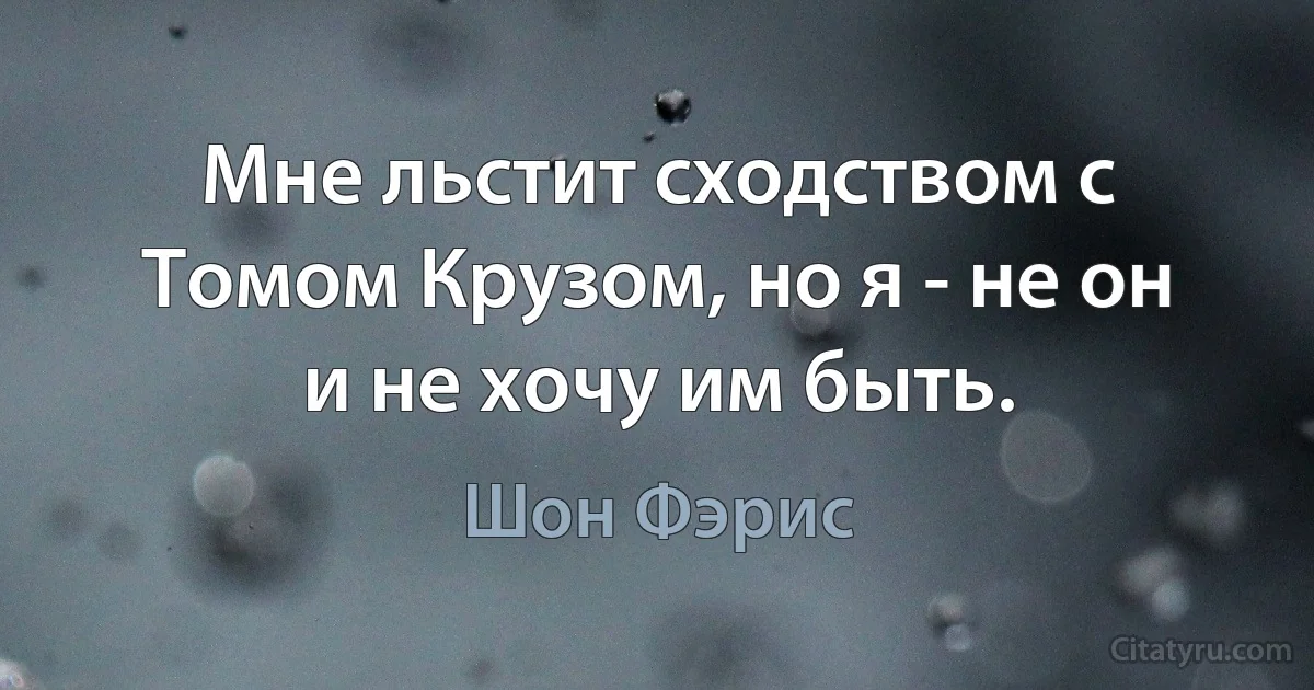 Мне льстит сходством с Томом Крузом, но я - не он и не хочу им быть. (Шон Фэрис)