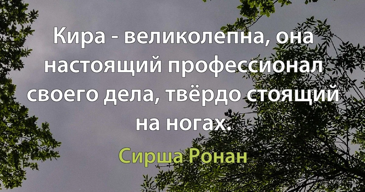 Кира - великолепна, она настоящий профессионал своего дела, твёрдо стоящий на ногах. (Сирша Ронан)