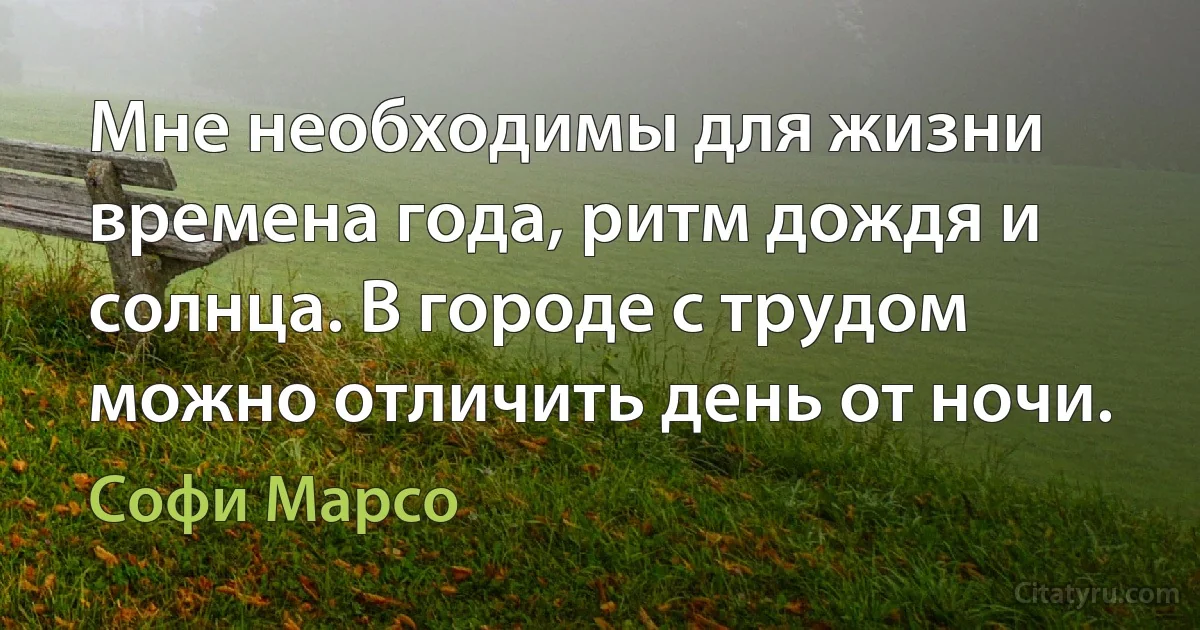 Мне необходимы для жизни времена года, ритм дождя и солнца. В городе с трудом можно отличить день от ночи. (Софи Марсо)