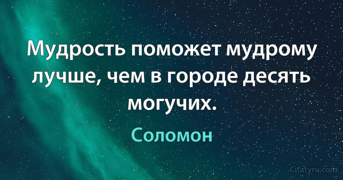 Мудрость поможет мудрому лучше, чем в городе десять могучих. (Соломон)