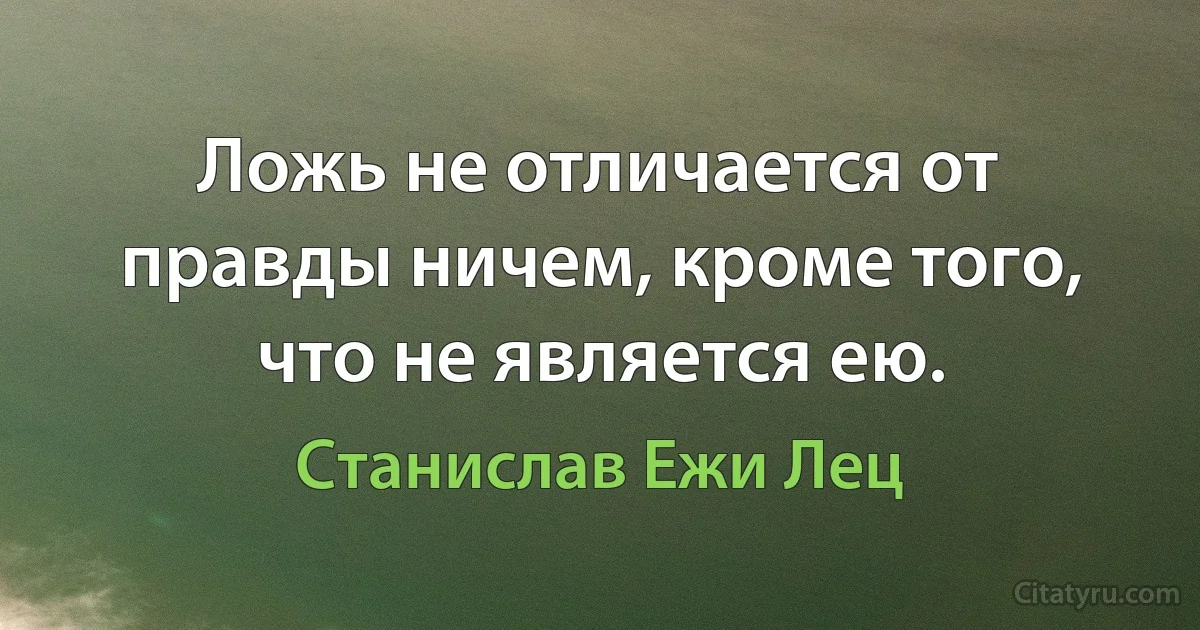 Ложь не отличается от правды ничем, кроме того, что не является ею. (Станислав Ежи Лец)