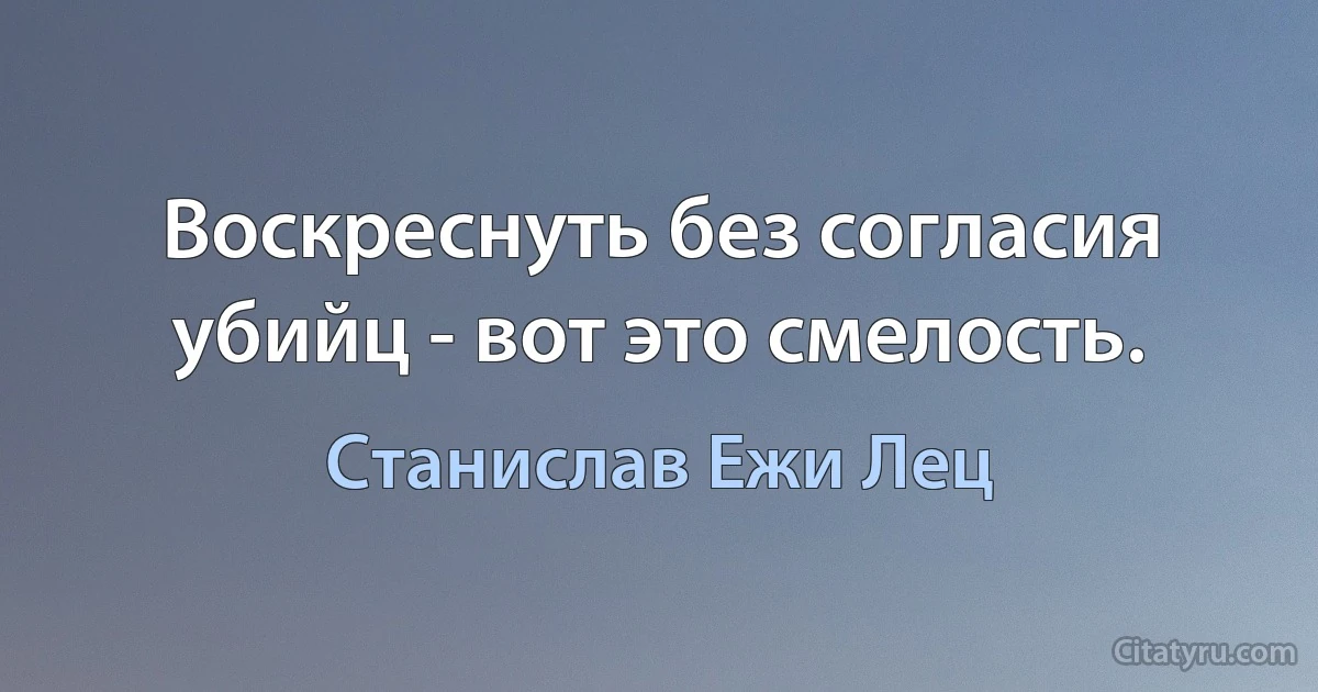 Воскреснуть без согласия убийц - вот это смелость. (Станислав Ежи Лец)