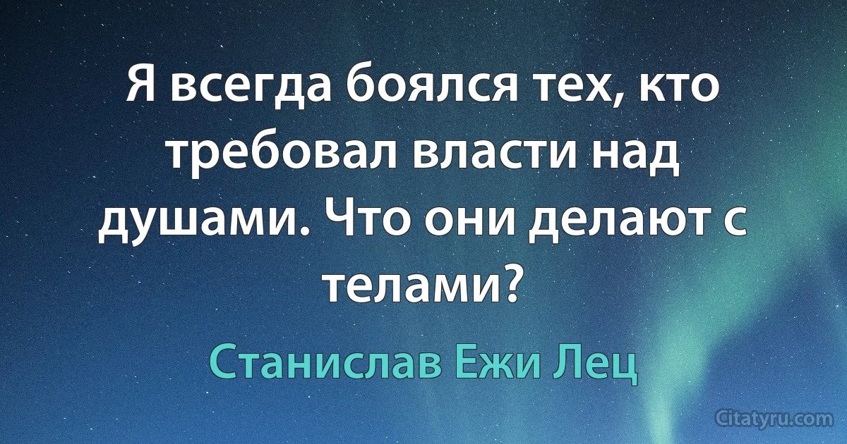 Я всегда боялся тех, кто требовал власти над душами. Что они делают с телами? (Станислав Ежи Лец)