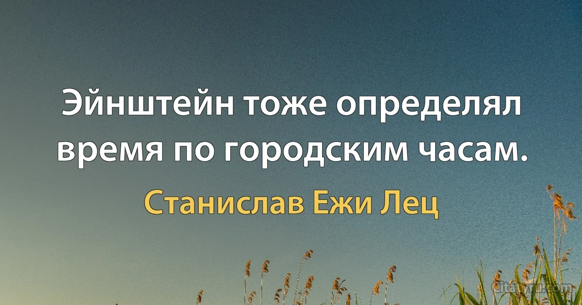 Эйнштейн тоже определял время по городским часам. (Станислав Ежи Лец)