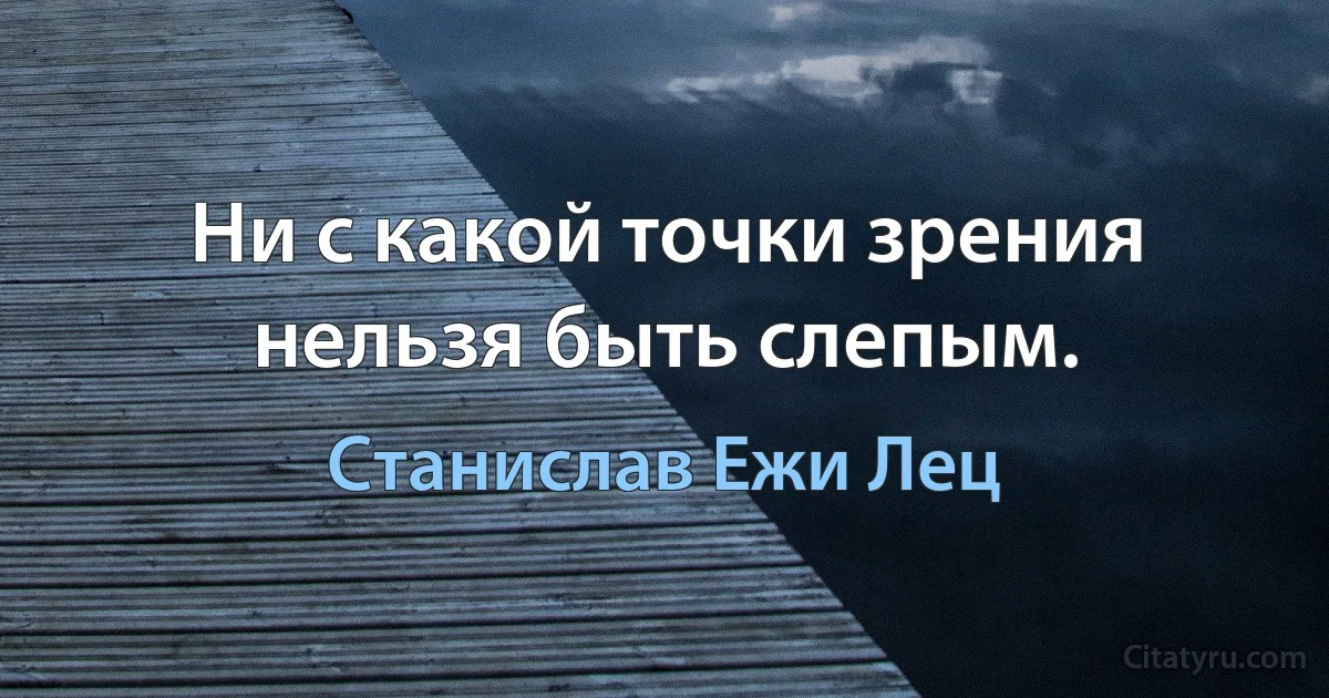 Ни с какой точки зрения нельзя быть слепым. (Станислав Ежи Лец)