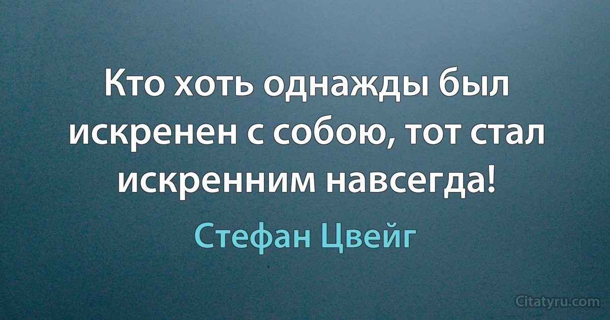 Кто хоть однажды был искренен с собою, тот стал искренним навсегда! (Стефан Цвейг)