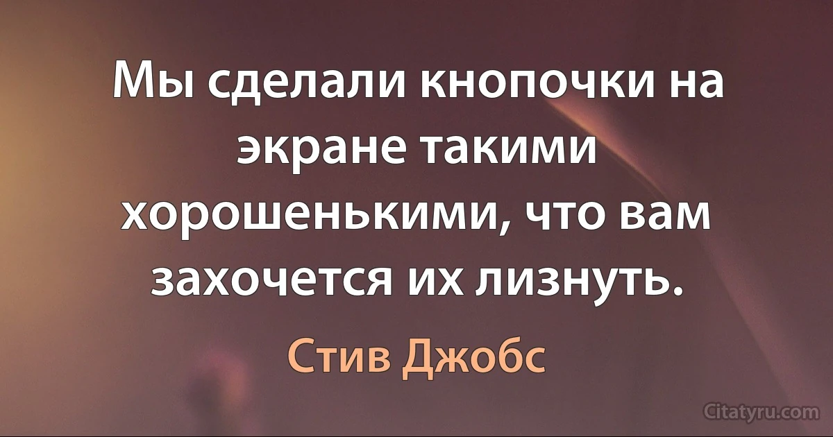 Мы сделали кнопочки на экране такими хорошенькими, что вам захочется их лизнуть. (Стив Джобс)